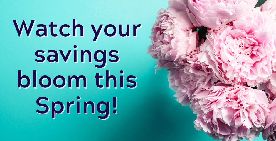 Watch your savings bloom this Spring!