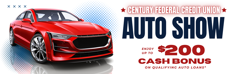 Century Federal Credit Union Auto Show Enjoy up to $200 Cash Bonus on qualifying auto loans